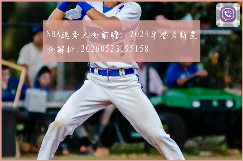 NBA选秀大会前瞻:2024年潜力新星全解析_20260523195158