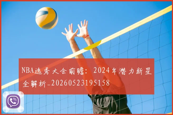 NBA选秀大会前瞻:2024年潜力新星全解析_20260523195158