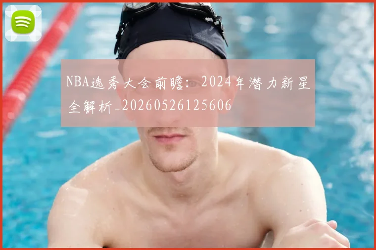 NBA选秀大会前瞻:2024年潜力新星全解析_20260526125606